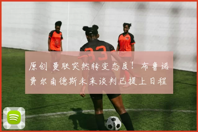 原创 曼联突然转变态度！布鲁诺・费尔南德斯未来谈判已提上日程