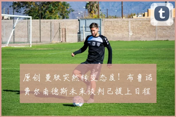 原创 曼联突然转变态度！布鲁诺・费尔南德斯未来谈判已提上日程