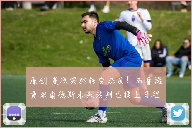 原创 曼联突然转变态度！布鲁诺・费尔南德斯未来谈判已提上日程