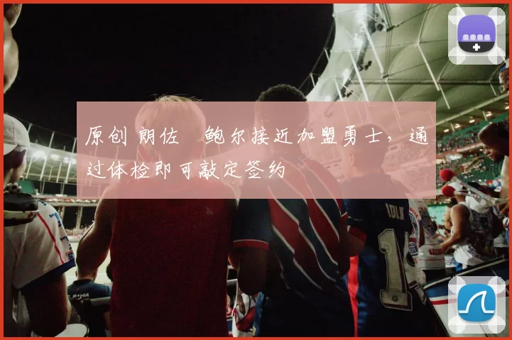 原创 朗佐・鲍尔接近加盟勇士，通过体检即可敲定签约