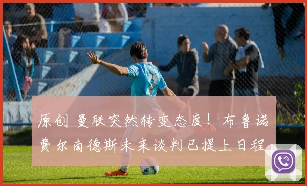 原创 曼联突然转变态度!布鲁诺・费尔南德斯未来谈判已提上日程