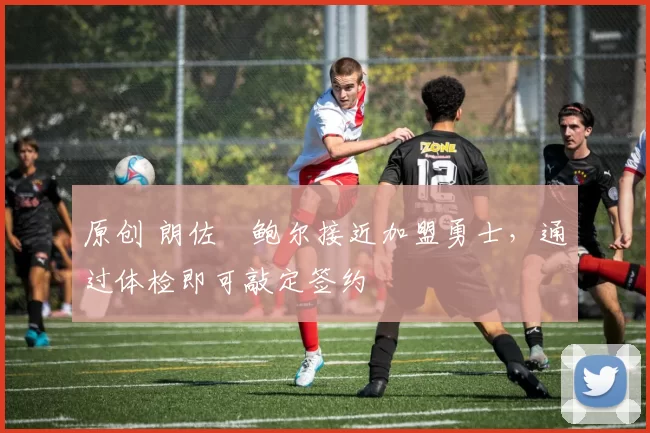 原创 朗佐・鲍尔接近加盟勇士，通过体检即可敲定签约