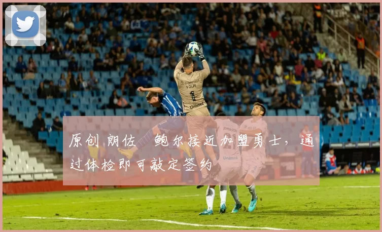 原创 朗佐・鲍尔接近加盟勇士，通过体检即可敲定签约