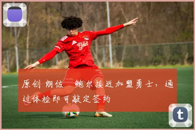 原创 朗佐・鲍尔接近加盟勇士，通过体检即可敲定签约