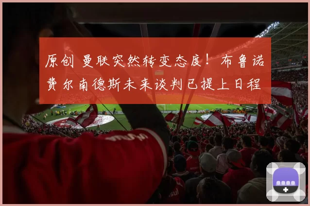 原创 曼联突然转变态度！布鲁诺・费尔南德斯未来谈判已提上日程