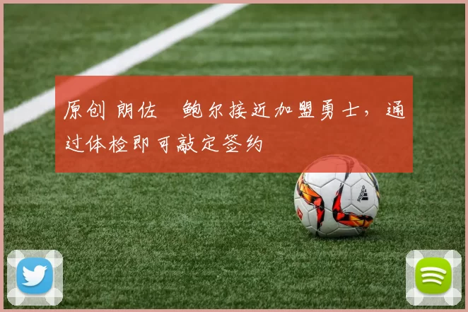 原创 朗佐・鲍尔接近加盟勇士，通过体检即可敲定签约