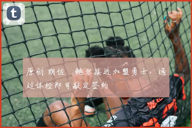 原创 朗佐・鲍尔接近加盟勇士，通过体检即可敲定签约