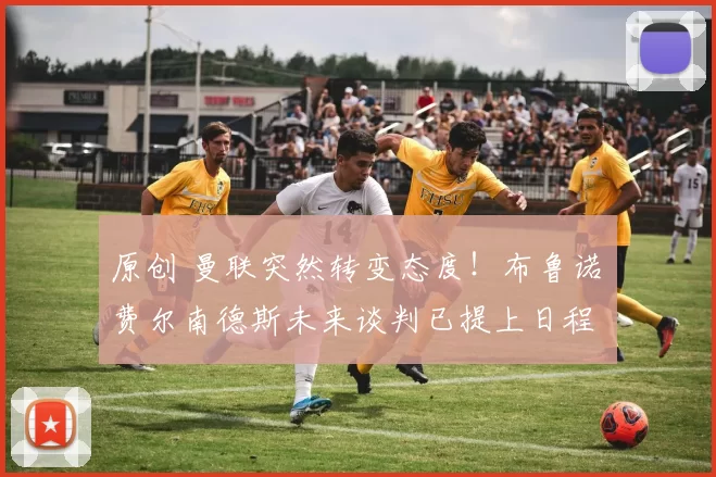 原创 曼联突然转变态度！布鲁诺・费尔南德斯未来谈判已提上日程