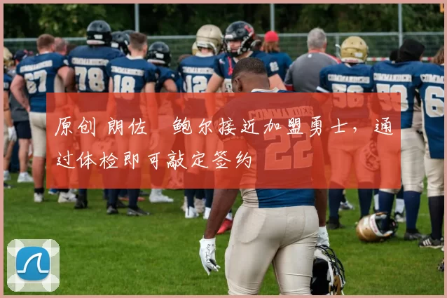 原创 朗佐・鲍尔接近加盟勇士，通过体检即可敲定签约