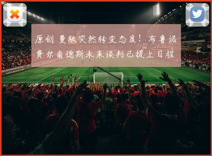 原创 曼联突然转变态度！布鲁诺・费尔南德斯未来谈判已提上日程