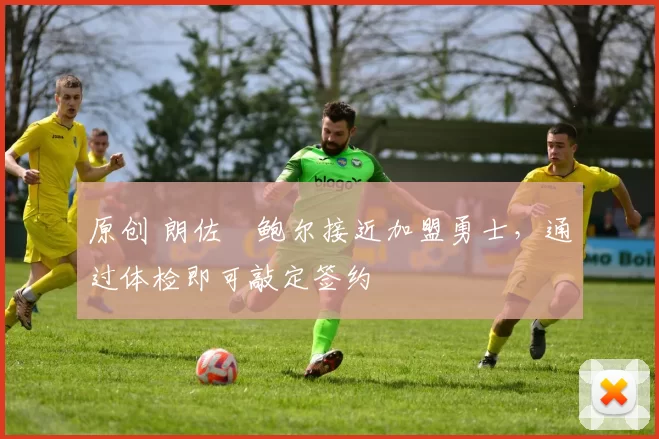 原创 朗佐・鲍尔接近加盟勇士，通过体检即可敲定签约