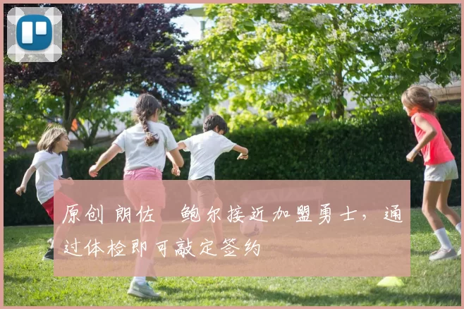 原创 朗佐・鲍尔接近加盟勇士，通过体检即可敲定签约