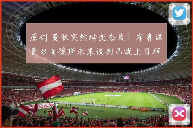 原创 曼联突然转变态度！布鲁诺・费尔南德斯未来谈判已提上日程