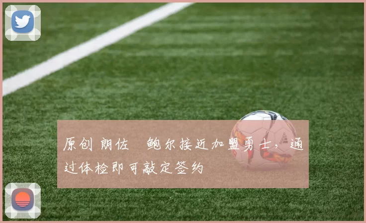 原创 朗佐・鲍尔接近加盟勇士，通过体检即可敲定签约