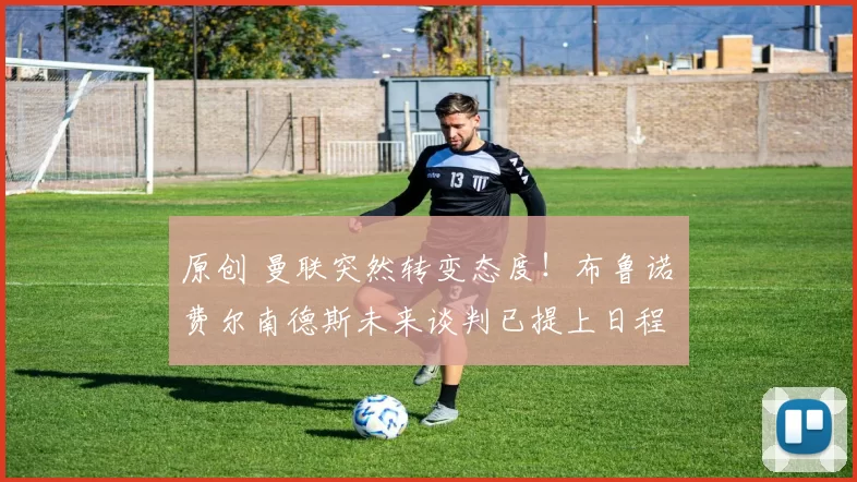 原创 曼联突然转变态度！布鲁诺・费尔南德斯未来谈判已提上日程