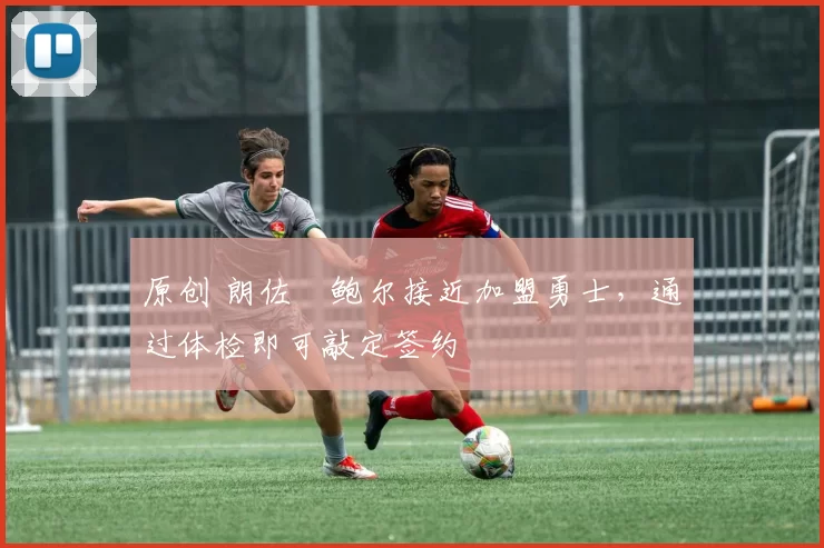 原创 朗佐・鲍尔接近加盟勇士，通过体检即可敲定签约