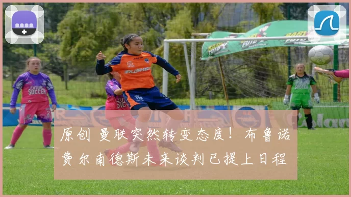 原创 曼联突然转变态度！布鲁诺・费尔南德斯未来谈判已提上日程