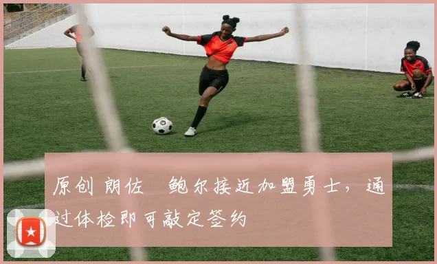 原创 朗佐・鲍尔接近加盟勇士，通过体检即可敲定签约