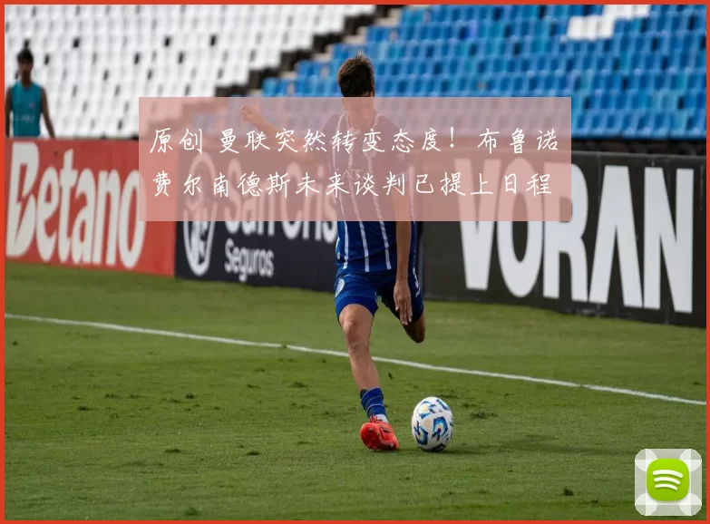 原创 曼联突然转变态度！布鲁诺・费尔南德斯未来谈判已提上日程