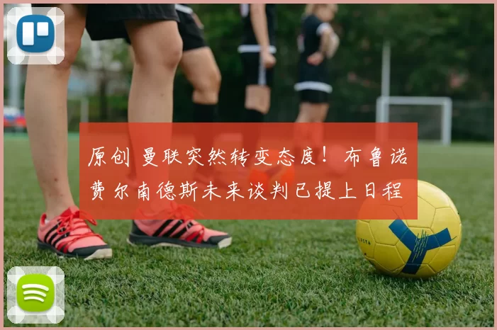 原创 曼联突然转变态度！布鲁诺・费尔南德斯未来谈判已提上日程