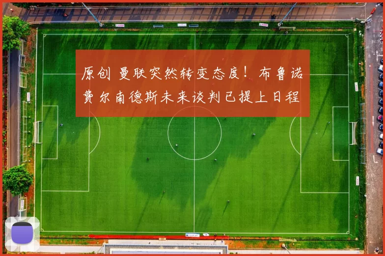 原创 曼联突然转变态度！布鲁诺・费尔南德斯未来谈判已提上日程