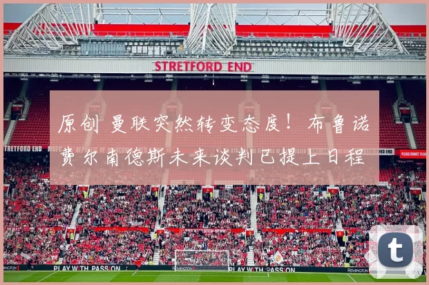 原创 曼联突然转变态度！布鲁诺・费尔南德斯未来谈判已提上日程