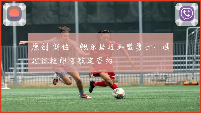 原创 朗佐・鲍尔接近加盟勇士，通过体检即可敲定签约