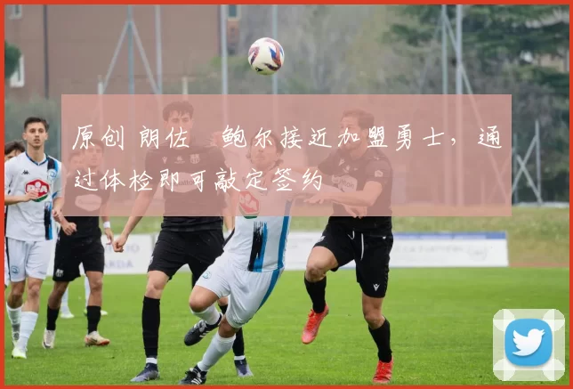 原创 朗佐・鲍尔接近加盟勇士，通过体检即可敲定签约