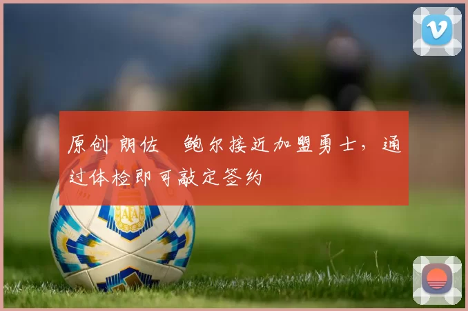 原创 朗佐・鲍尔接近加盟勇士，通过体检即可敲定签约