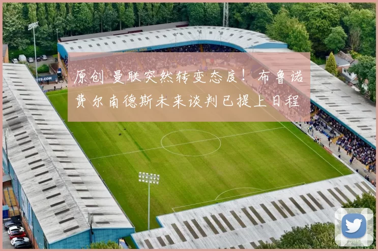 原创 曼联突然转变态度！布鲁诺・费尔南德斯未来谈判已提上日程