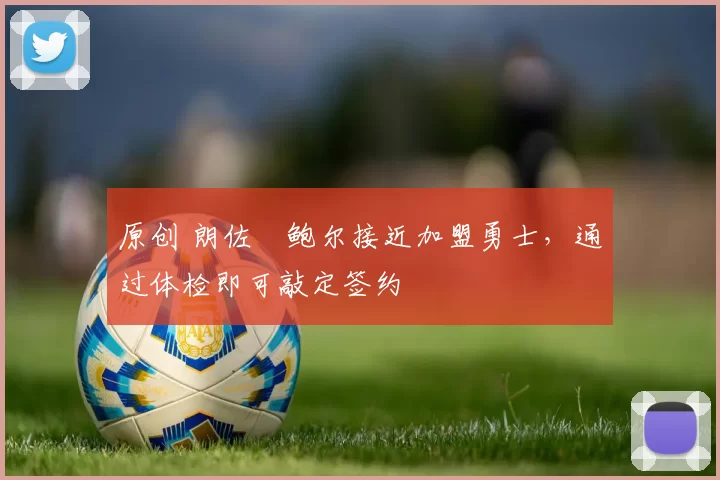 原创 朗佐・鲍尔接近加盟勇士，通过体检即可敲定签约