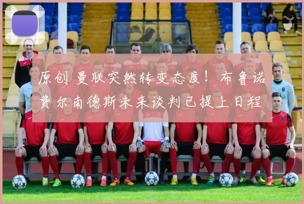 原创 曼联突然转变态度！布鲁诺・费尔南德斯未来谈判已提上日程