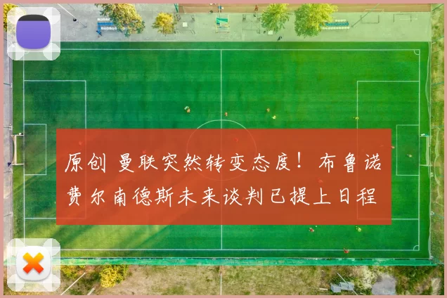 原创 曼联突然转变态度！布鲁诺・费尔南德斯未来谈判已提上日程