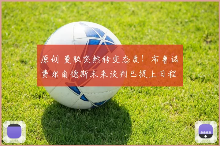 原创 曼联突然转变态度！布鲁诺・费尔南德斯未来谈判已提上日程