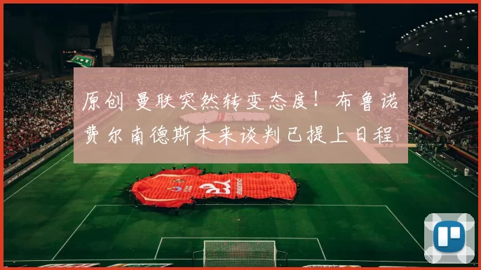 原创 曼联突然转变态度！布鲁诺・费尔南德斯未来谈判已提上日程