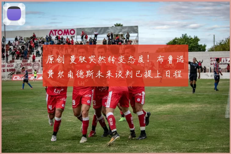 原创 曼联突然转变态度！布鲁诺・费尔南德斯未来谈判已提上日程