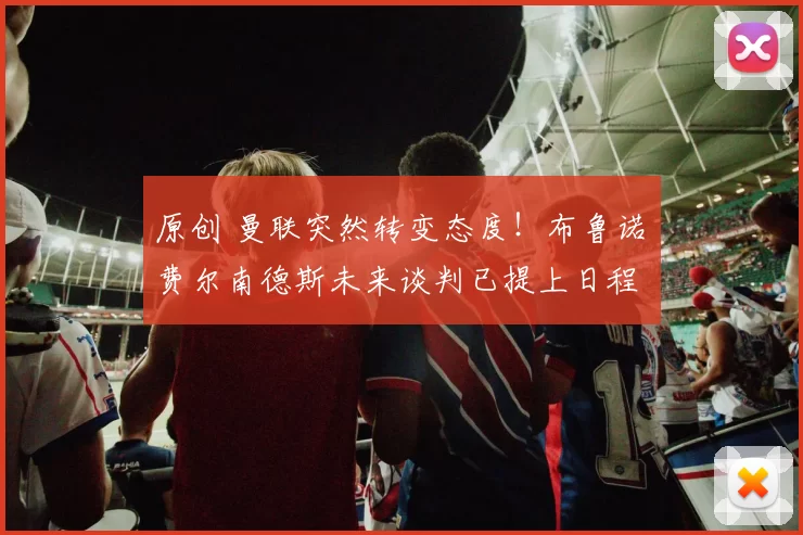 原创 曼联突然转变态度！布鲁诺・费尔南德斯未来谈判已提上日程