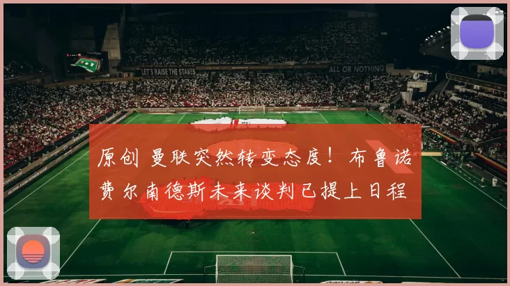 原创 曼联突然转变态度！布鲁诺・费尔南德斯未来谈判已提上日程