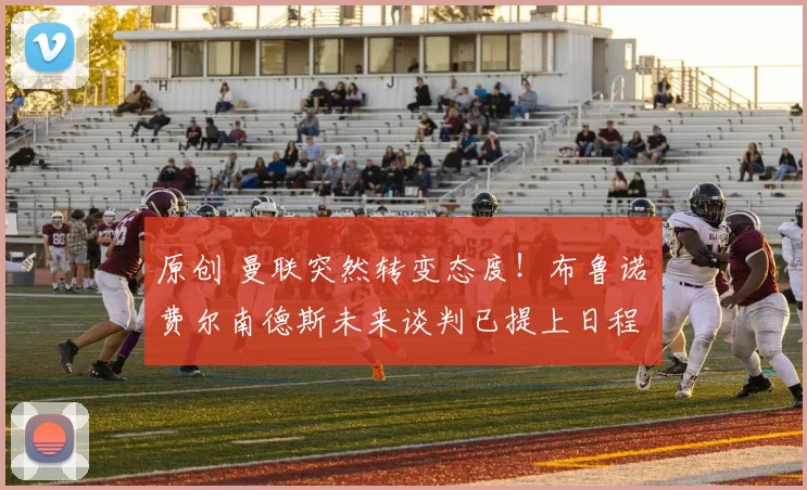 原创 曼联突然转变态度！布鲁诺・费尔南德斯未来谈判已提上日程