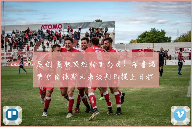 原创 曼联突然转变态度！布鲁诺・费尔南德斯未来谈判已提上日程