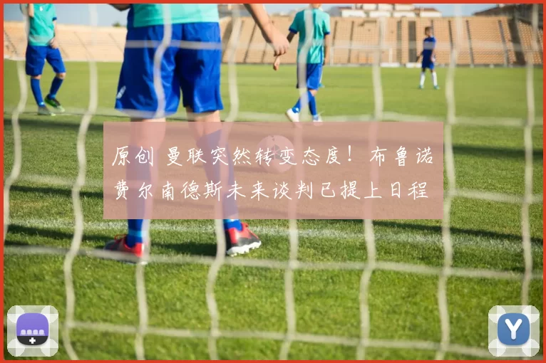 原创 曼联突然转变态度！布鲁诺・费尔南德斯未来谈判已提上日程