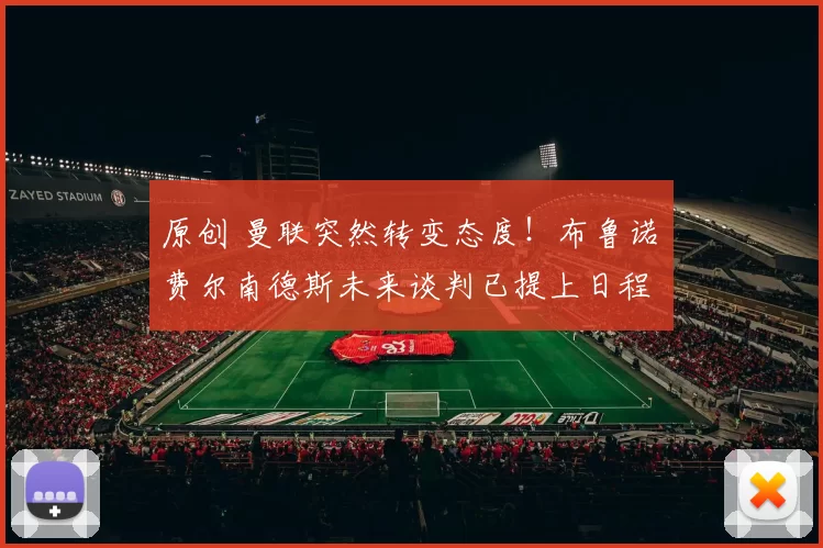 原创 曼联突然转变态度！布鲁诺・费尔南德斯未来谈判已提上日程