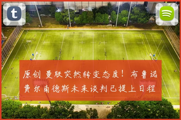 原创 曼联突然转变态度！布鲁诺・费尔南德斯未来谈判已提上日程