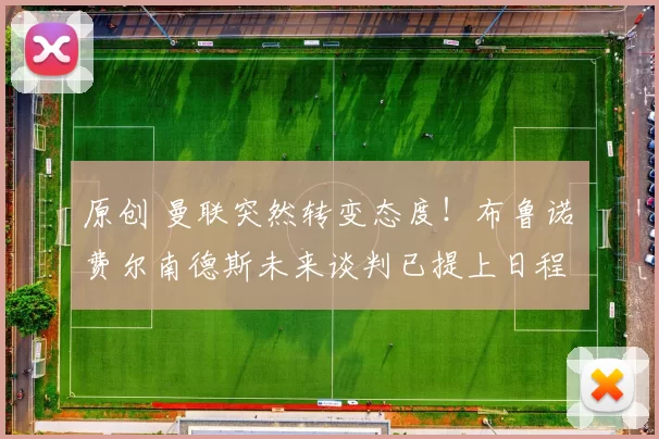 原创 曼联突然转变态度！布鲁诺・费尔南德斯未来谈判已提上日程