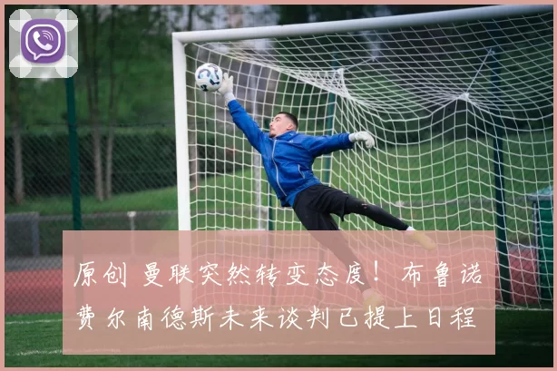 原创 曼联突然转变态度！布鲁诺・费尔南德斯未来谈判已提上日程