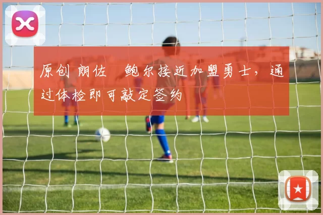 原创 朗佐・鲍尔接近加盟勇士，通过体检即可敲定签约