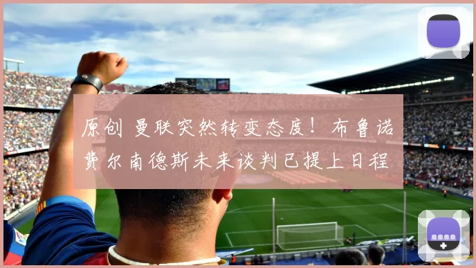 原创 曼联突然转变态度！布鲁诺・费尔南德斯未来谈判已提上日程