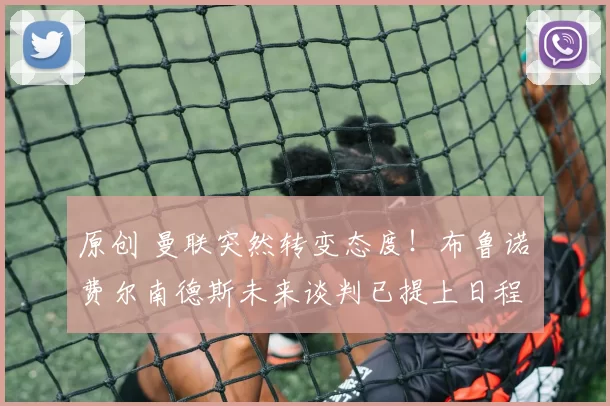 原创 曼联突然转变态度！布鲁诺・费尔南德斯未来谈判已提上日程