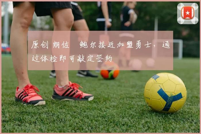 原创 朗佐・鲍尔接近加盟勇士，通过体检即可敲定签约