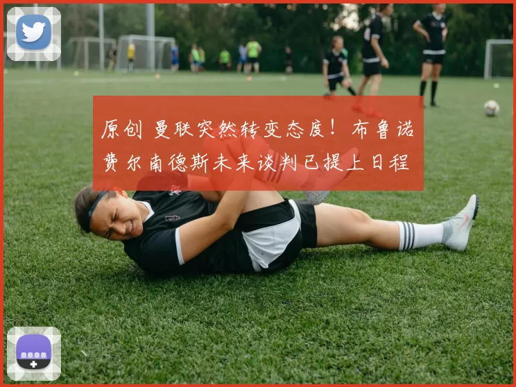 原创 曼联突然转变态度！布鲁诺・费尔南德斯未来谈判已提上日程